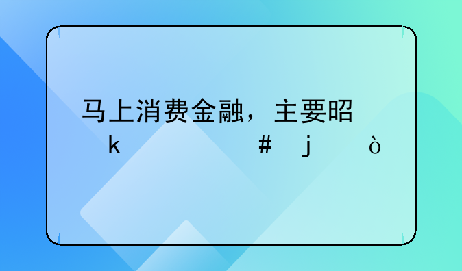 馬上消費(fèi)金融，主要是做什么的？