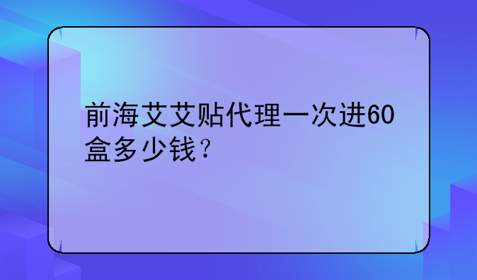 前海艾艾貼代理一次進(jìn)60盒多少錢？