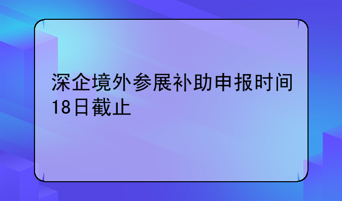 深企境外參展補(bǔ)助申報(bào)時(shí)間18日截止