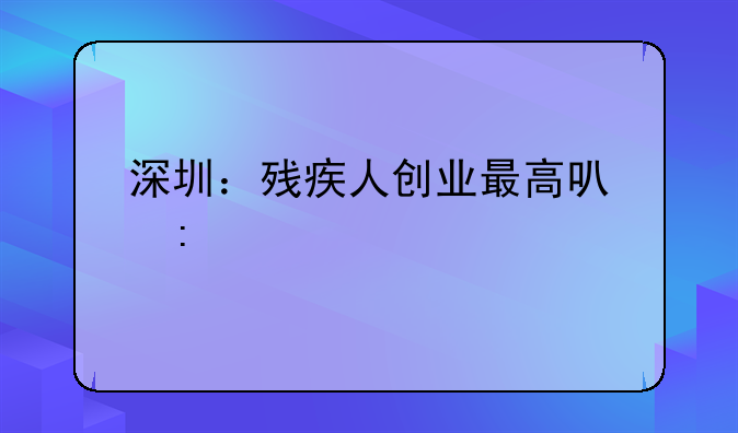 深圳：殘疾人創(chuàng)業(yè)最高可獲補(bǔ)貼10萬(wàn)