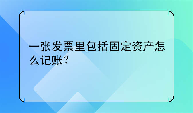一張發(fā)票里包括固定資產(chǎn)怎么記賬？