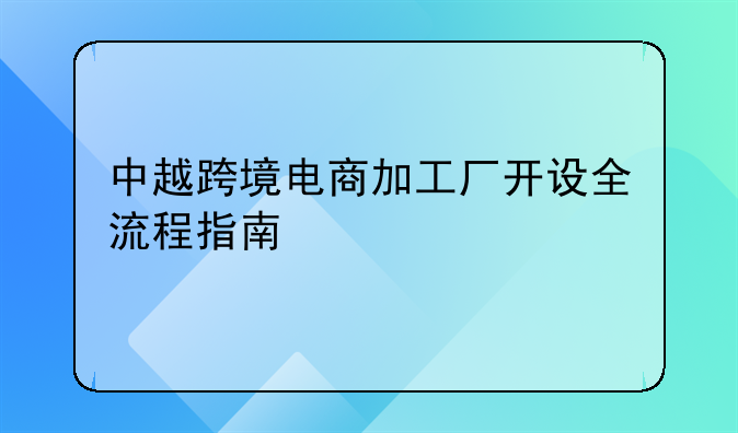 中越跨境電商加工廠開設(shè)全流程指南