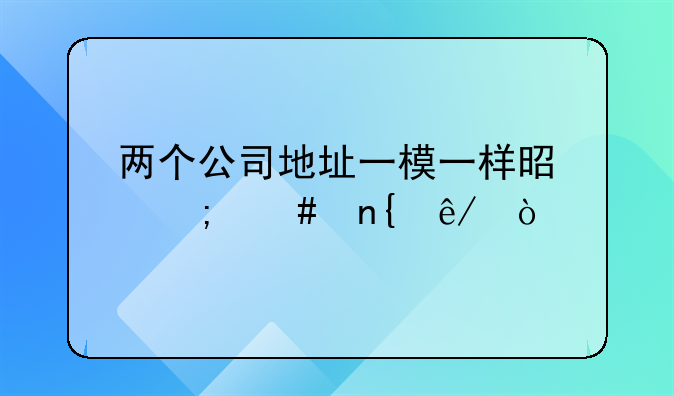 兩個(gè)公司地址一模一樣是怎么回事？
