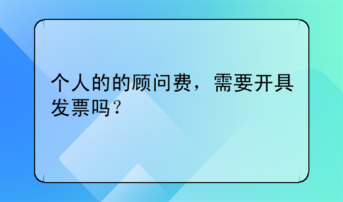 個(gè)人的的顧問費(fèi)，需要開具發(fā)票嗎？