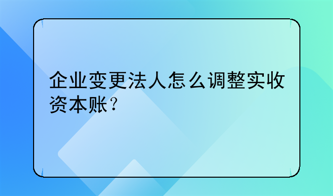 企業(yè)變更法人怎么調(diào)整實(shí)收資本賬？