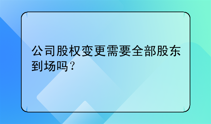 公司股權(quán)變更需要全部股東到場嗎？