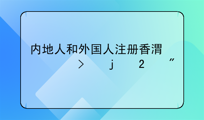 內地人和外國人注冊香港公司的區(qū)別