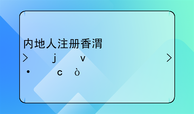 內(nèi)地人注冊香港公司的條件大揭秘！