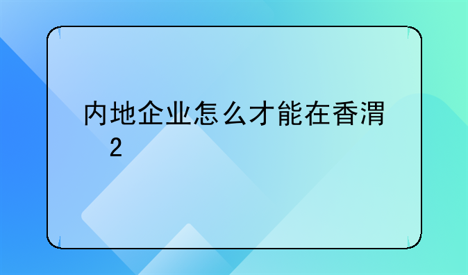 內(nèi)地企業(yè)怎么才能在香港掛牌上市？