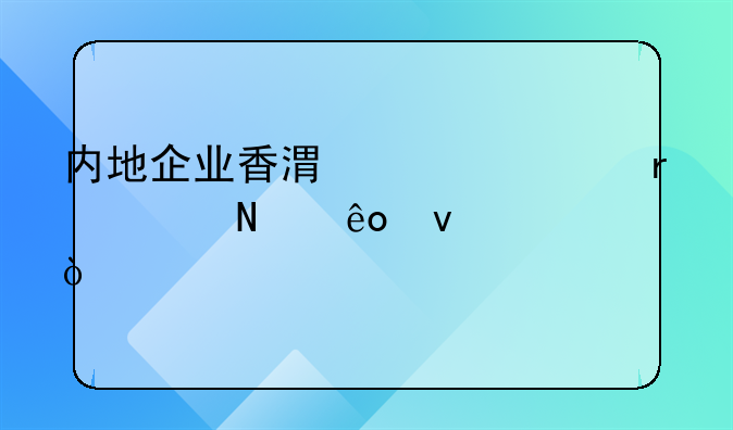 內(nèi)地企業(yè)香港上市需滿足哪些條件？