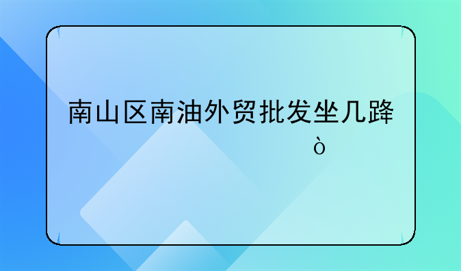 南山區(qū)南油外貿(mào)批發(fā)坐幾路公交車？