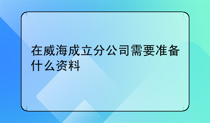 在威海成立分公司需要準備什么資料