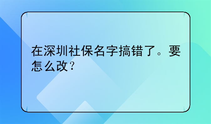 在深圳社保名字搞錯了。要怎么改？