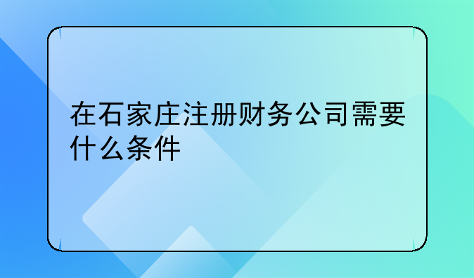在石家莊注冊財務(wù)公司需要什么條件
