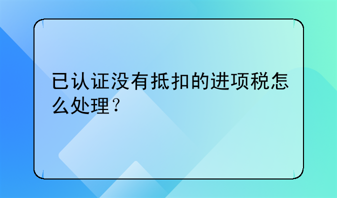 已認(rèn)證沒有抵扣的進(jìn)項(xiàng)稅怎么處理？