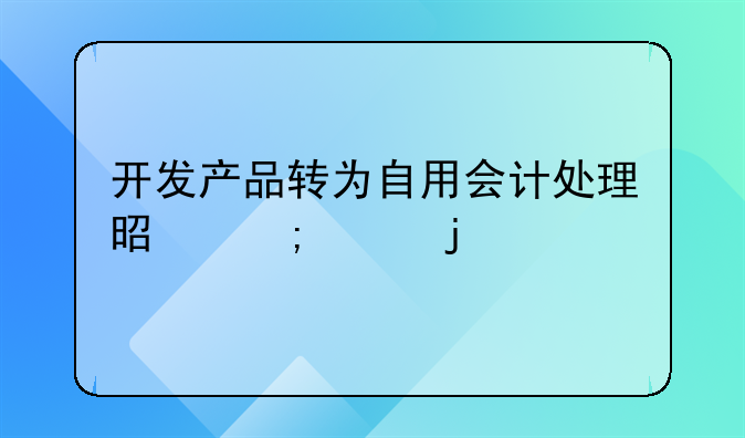 開發(fā)產(chǎn)品轉(zhuǎn)為自用會(huì)計(jì)處理是怎樣的