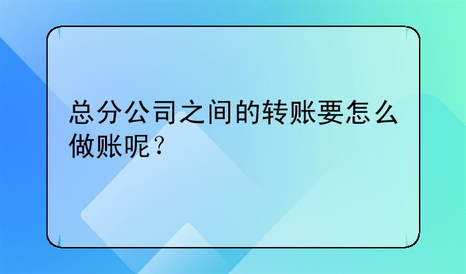 總分公司之間的轉(zhuǎn)賬要怎么做賬呢？