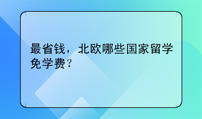 最省錢(qián)，北歐哪些國(guó)家留學(xué)免學(xué)費(fèi)？