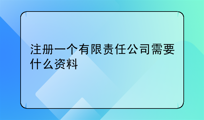 注冊(cè)一個(gè)有限責(zé)任公司需要什么資料