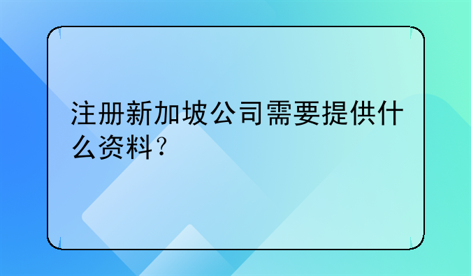 注冊新加坡公司需要提供什么資料？