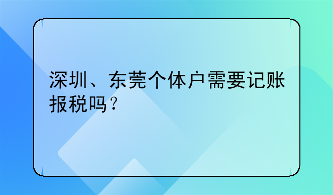 深圳、東莞?jìng)€(gè)體戶(hù)需要記賬報(bào)稅嗎？