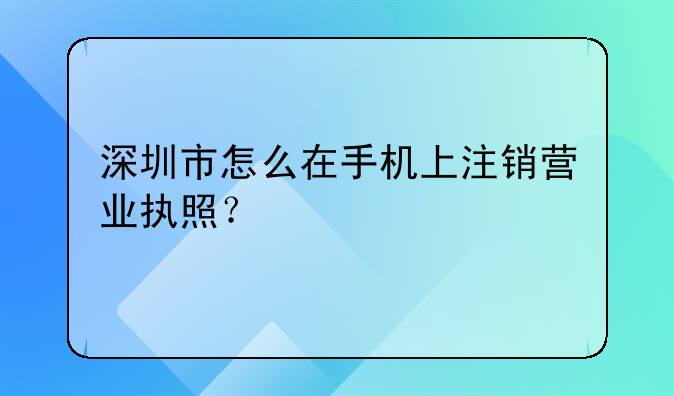 深圳市怎么在手機(jī)上注銷營業(yè)執(zhí)照？