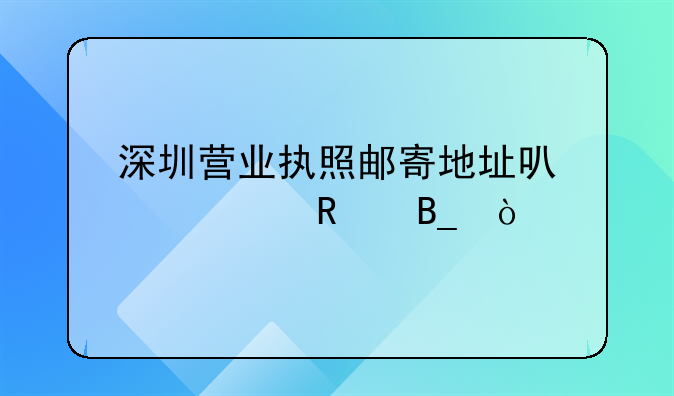 深圳營業(yè)執(zhí)照郵寄地址可以修改嗎？