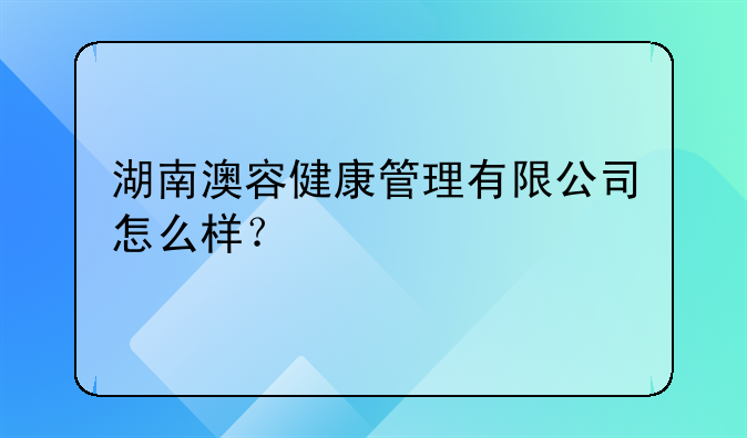 湖南澳容健康管理有限公司怎么樣？