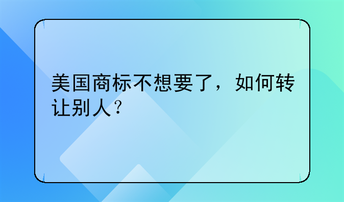 美國(guó)商標(biāo)不想要了，如何轉(zhuǎn)讓別人？