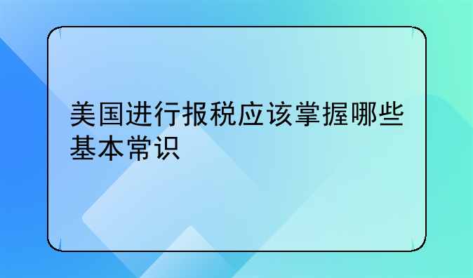 美國進行報稅應(yīng)該掌握哪些基本常識