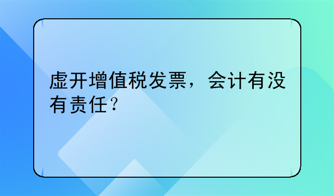 虛開增值稅發(fā)票，會計有沒有責(zé)任？