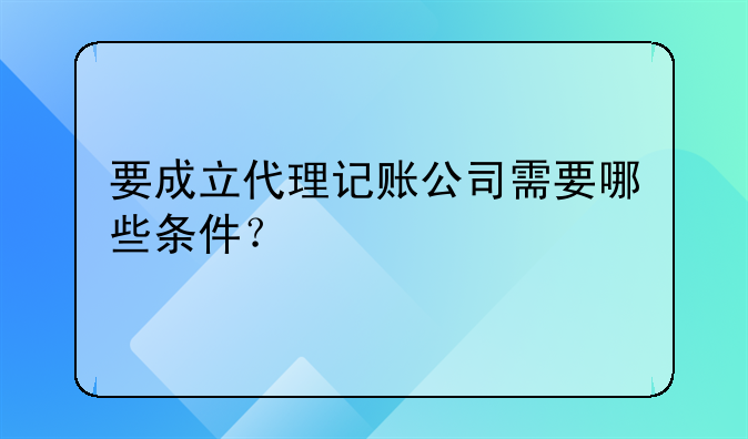 要成立代理記賬公司需要哪些條件？