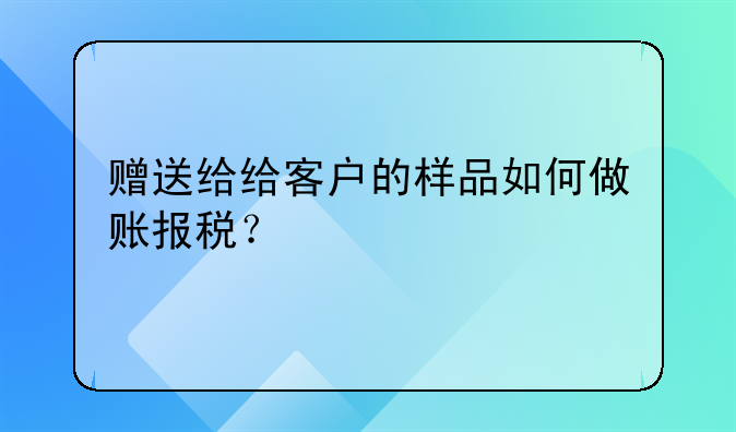 贈(zèng)送給給客戶(hù)的樣品如何做賬報(bào)稅？