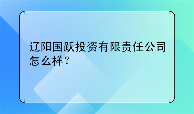 遼陽(yáng)國(guó)躍投資有限責(zé)任公司怎么樣？