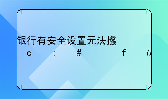 銀行有安全設(shè)置無法支付怎么解除？