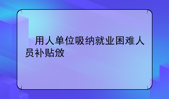 ?用人單位吸納就業(yè)困難人員補(bǔ)貼政策