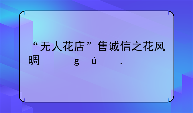 “無人花店”售誠信之花風(fēng)景這邊獨(dú)好