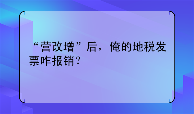 “營改增”后，俺的地稅發(fā)票咋報銷？