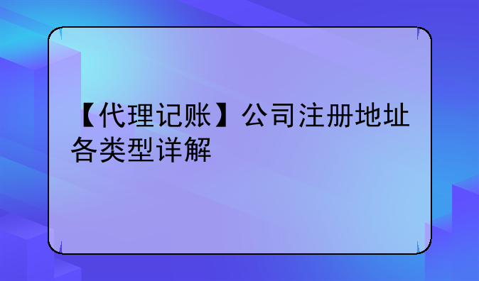 【代理記賬】公司注冊(cè)地址各類型詳解