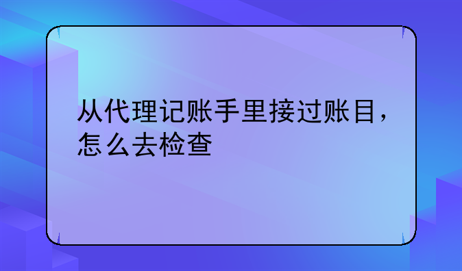 從代理記賬手里接過賬目，怎么去檢查