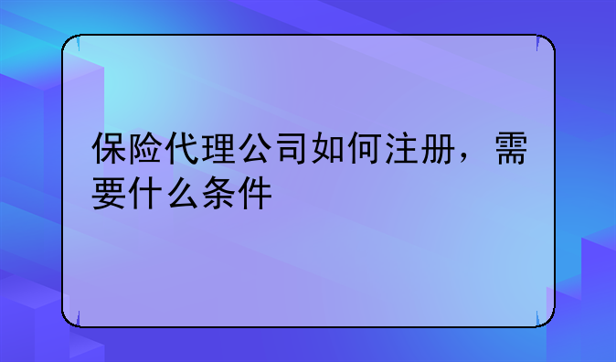 保險(xiǎn)代理公司如何注冊(cè)，需要什么條件