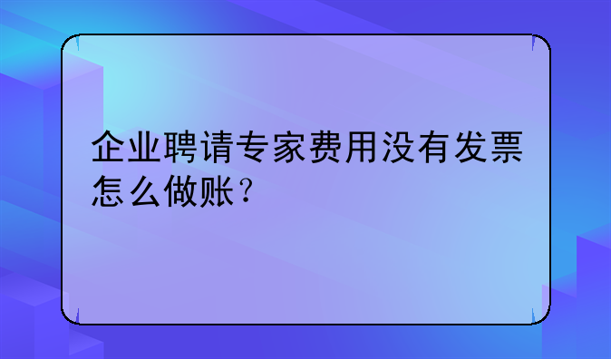 企業(yè)聘請專家費用沒有發(fā)票怎么做賬？