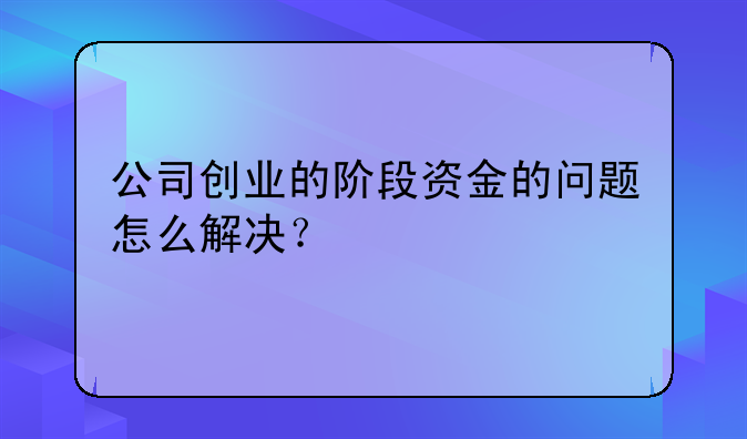 公司創(chuàng)業(yè)的階段資金的問題怎么解決？