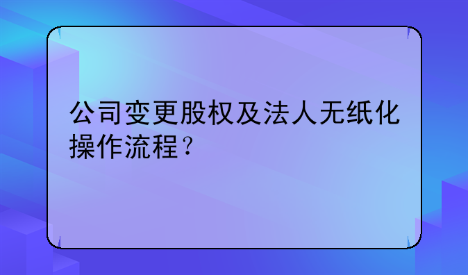 公司變更股權(quán)及法人無紙化操作流程？