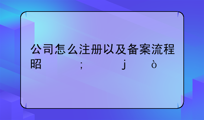 公司怎么注冊以及備案流程是怎樣的？