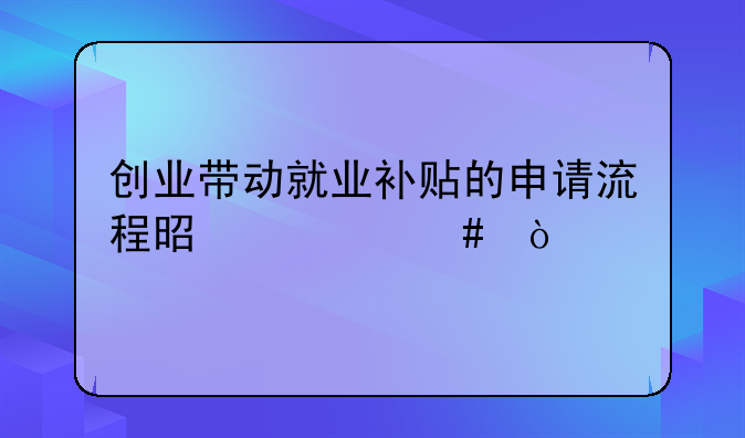 創(chuàng)業(yè)帶動(dòng)就業(yè)補(bǔ)貼的申請(qǐng)流程是什么？