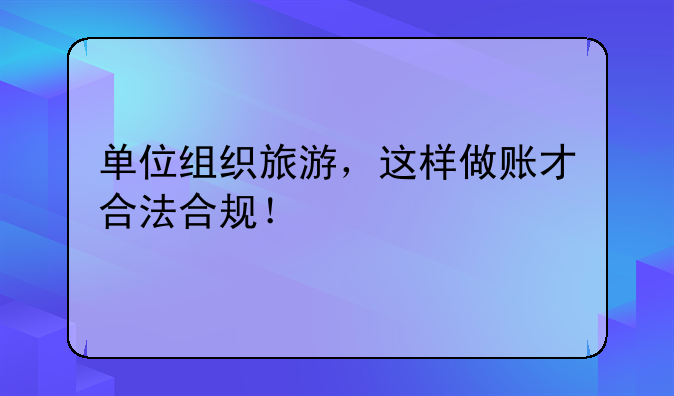 單位組織旅游，這樣做賬才合法合規(guī)！