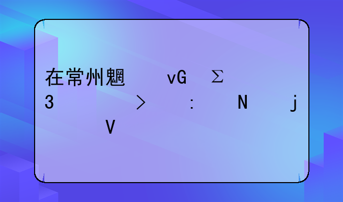 在常州魏村注冊(cè)公司去哪的工商所申請(qǐng)