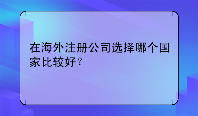 在海外注冊公司選擇哪個國家比較好？