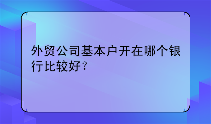外貿(mào)公司基本戶開(kāi)在哪個(gè)銀行比較好？